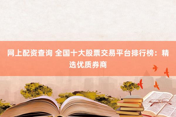 网上配资查询 全国十大股票交易平台排行榜：精选优质券商