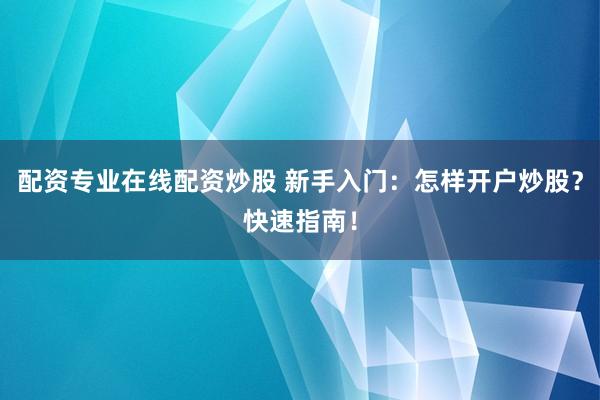 配资专业在线配资炒股 新手入门：怎样开户炒股？快速指南！