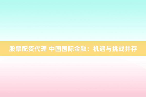 股票配资代理 中国国际金融:机遇与挑战并存