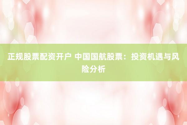 正规股票配资开户 中国国航股票：投资机遇与风险分析