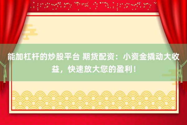 能加杠杆的炒股平台 期货配资：小资金撬动大收益，快速放大您的盈利！