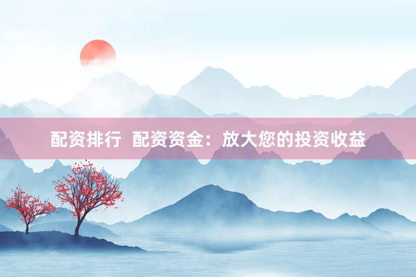 配资排行  配资资金：放大您的投资收益
