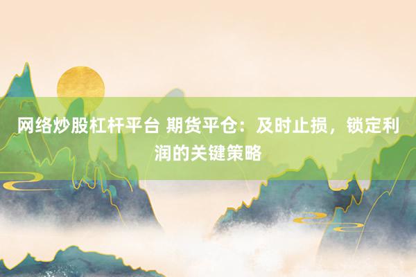 网络炒股杠杆平台 期货平仓：及时止损，锁定利润的关键策略