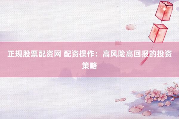 正规股票配资网 配资操作：高风险高回报的投资策略