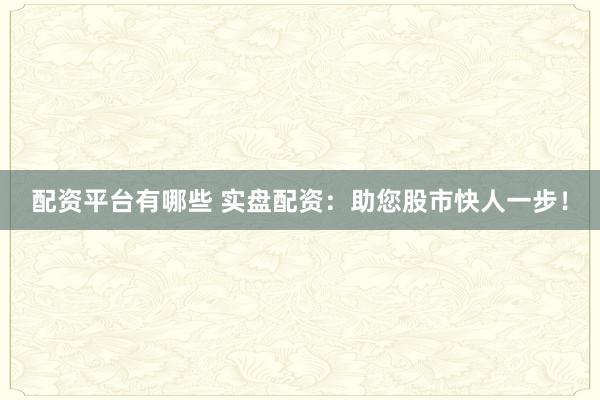 配资平台有哪些 实盘配资：助您股市快人一步！