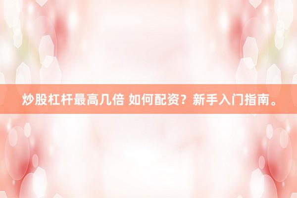 炒股杠杆最高几倍 如何配资？新手入门指南。
