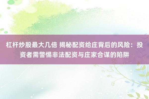 杠杆炒股最大几倍 揭秘配资给庄背后的风险：投资者需警惕非法配资与庄家合谋的陷阱