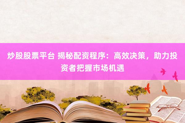 炒股股票平台 揭秘配资程序：高效决策，助力投资者把握市场机遇