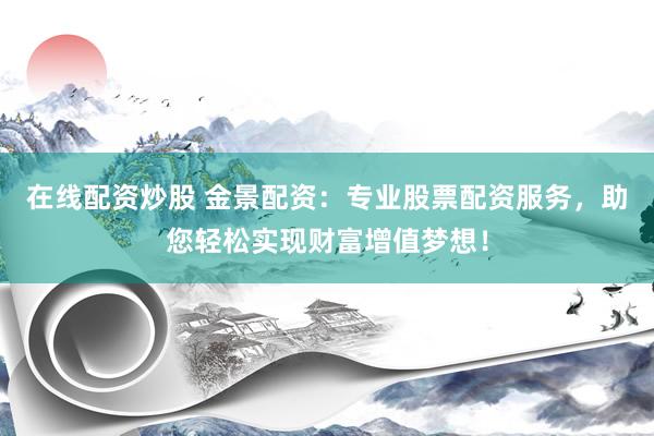 在线配资炒股 金景配资：专业股票配资服务，助您轻松实现财富增值梦想！