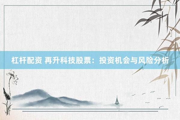 杠杆配资 再升科技股票：投资机会与风险分析