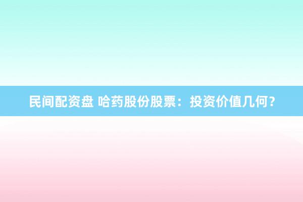 民间配资盘 哈药股份股票：投资价值几何？