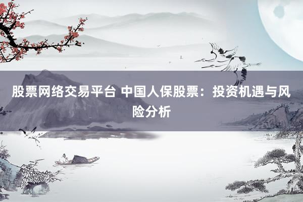 股票网络交易平台 中国人保股票：投资机遇与风险分析