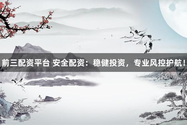 前三配资平台 安全配资：稳健投资，专业风控护航！
