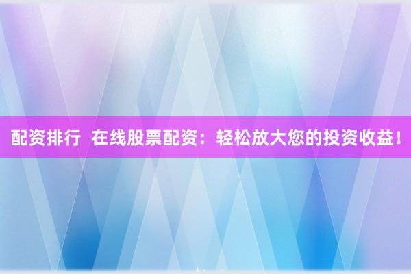 配资排行 在线股票配资:轻松放大您的投资收益!