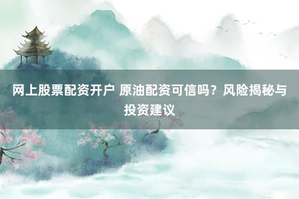 网上股票配资开户 原油配资可信吗？风险揭秘与投资建议