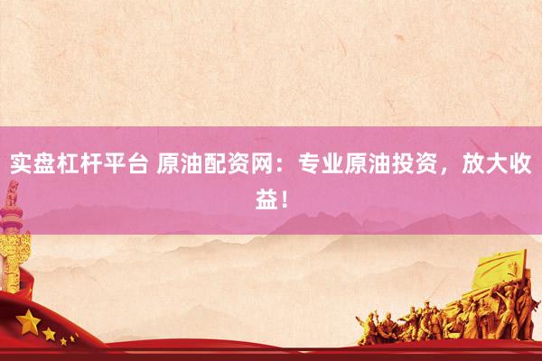 实盘杠杆平台 原油配资网：专业原油投资，放大收益！