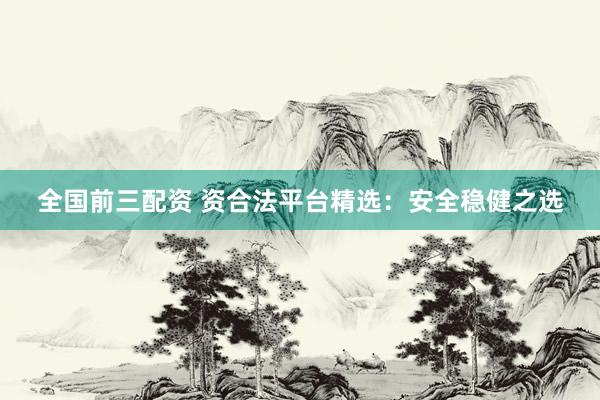 全国前三配资 资合法平台精选：安全稳健之选
