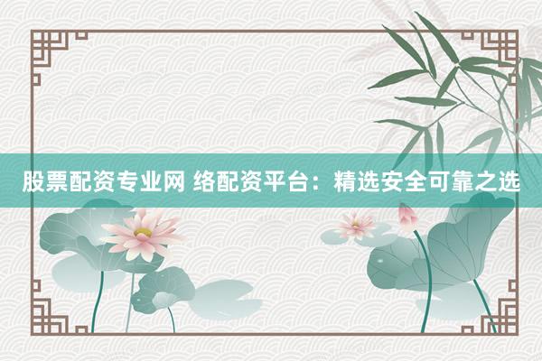 股票配资专业网 络配资平台：精选安全可靠之选