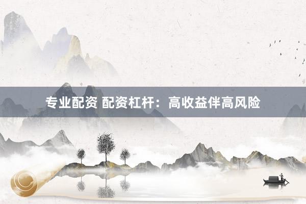 专业配资 配资杠杆:高收益伴高风险