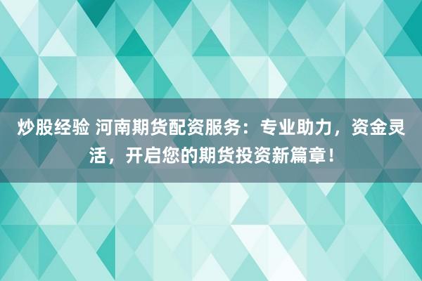 炒股经验 河南期货配资服务：专业助力，资金灵活，开启您的期货投资新篇章！