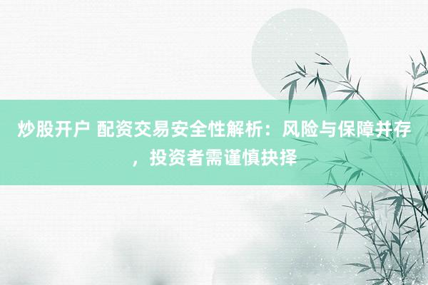 炒股开户 配资交易安全性解析：风险与保障并存，投资者需谨慎抉择