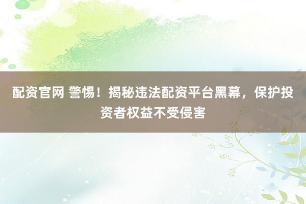 配资官网 警惕！揭秘违法配资平台黑幕，保护投资者权益不受侵害