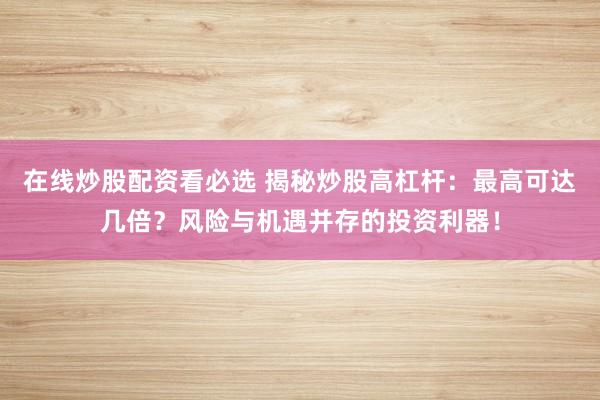 在线炒股配资看必选 揭秘炒股高杠杆:最高可达几倍?风险与机遇并存的投资利器!
