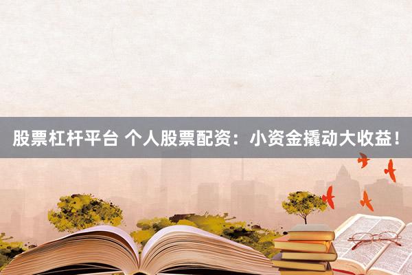 股票杠杆平台 个人股票配资：小资金撬动大收益！