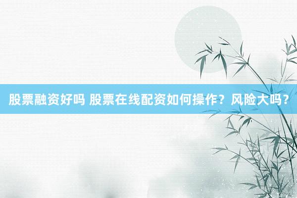 股票融资好吗 股票在线配资如何操作?风险大吗?