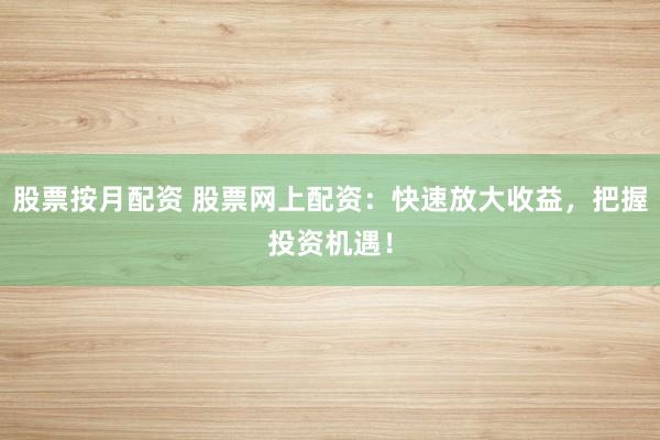 股票按月配资 股票网上配资：快速放大收益，把握投资机遇！