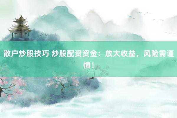 散户炒股技巧 炒股配资资金：放大收益，风险需谨慎！