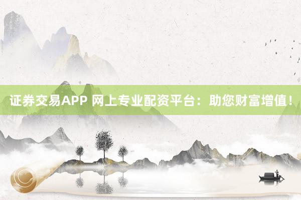 证券交易APP 网上专业配资平台:助您财富增值!
