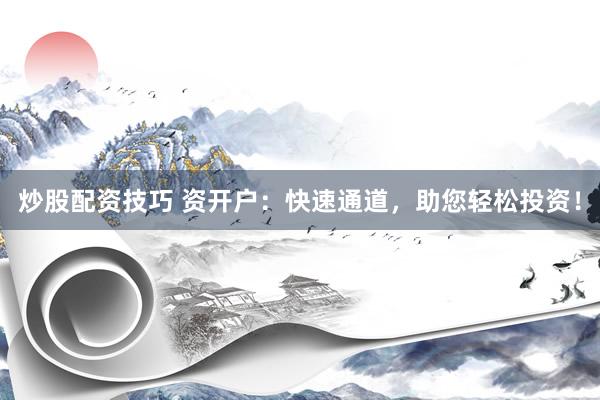 炒股配资技巧 资开户：快速通道，助您轻松投资！